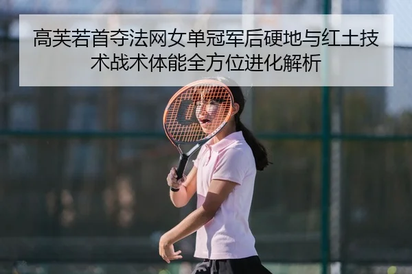 高芙若首夺法网女单冠军后硬地与红土技术战术体能全方位进化解析