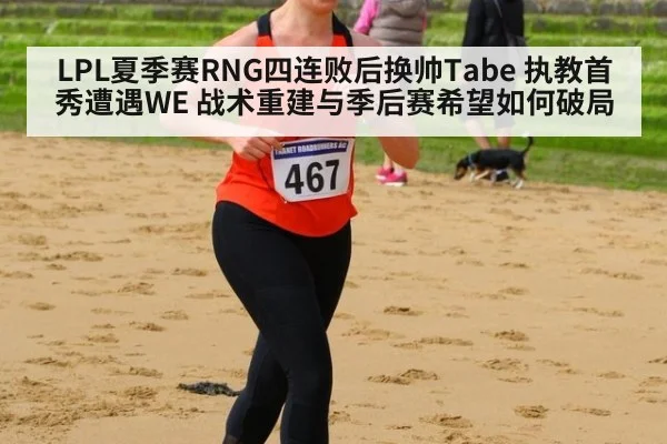 LPL夏季赛RNG四连败后换帅Tabe 执教首秀遭遇WE 战术重建与季后赛希望如何破局