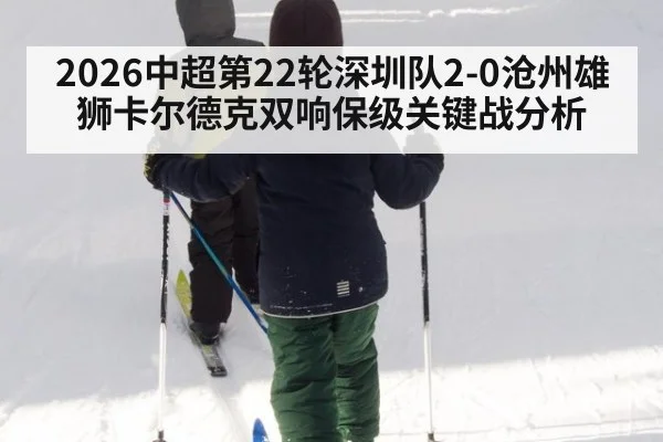 2026中超第22轮深圳队2-0沧州雄狮卡尔德克双响保级关键战分析