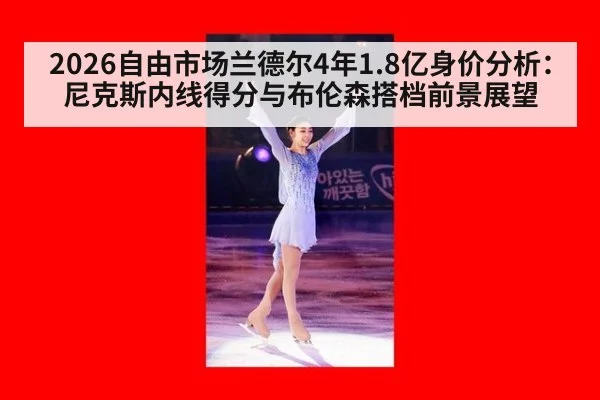 2026自由市场兰德尔4年1.8亿身价分析：尼克斯内线得分与布伦森搭档前景展望