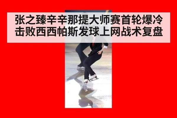 张之臻辛辛那提大师赛首轮爆冷击败西西帕斯发球上网战术复盘