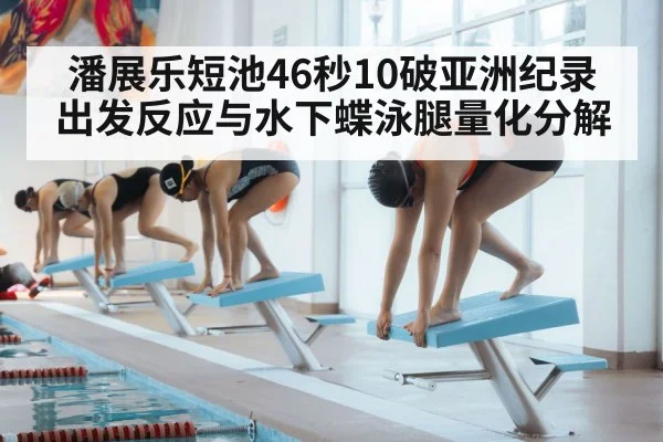 潘展乐短池46秒10破亚洲纪录 出发反应与水下蝶泳腿量化分解