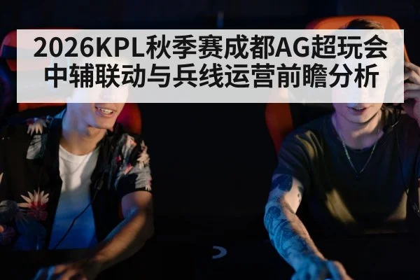 2026KPL秋季赛成都AG超玩会中辅联动与兵线运营前瞻分析