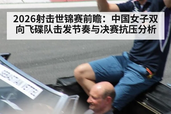 2026射击世锦赛前瞻:中国女子双向飞碟队击发节奏与决赛抗压分析