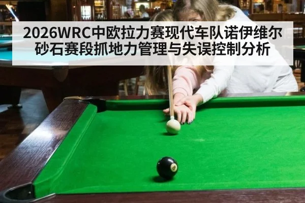 2026WRC中欧拉力赛现代车队诺伊维尔砂石赛段抓地力管理与失误控制分析